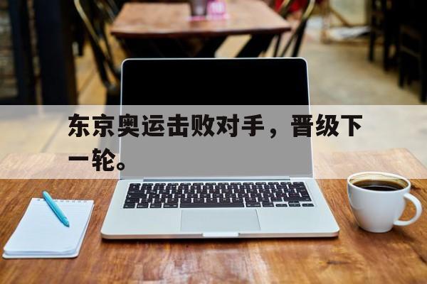 东京奥运击败对手，晋级下一轮。