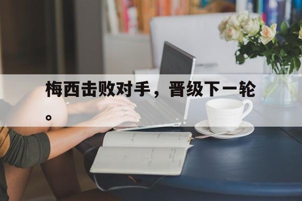 c7下载官网入口-梅西击败对手，晋级下一轮。