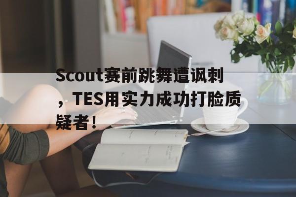 c7娱乐平台-Scout赛前跳舞遭讽刺，TES用实力成功打脸质疑者！