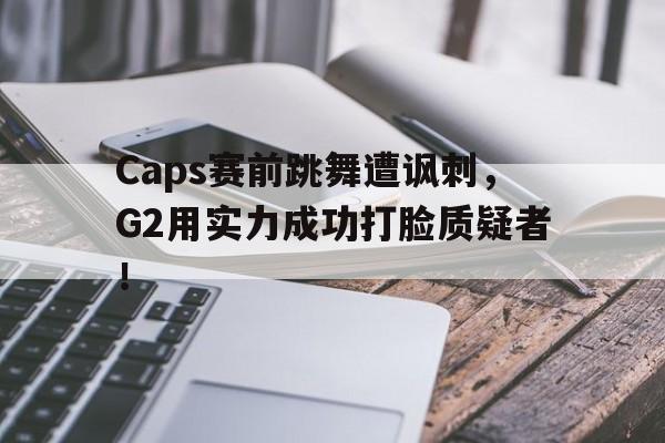 c7娱乐平台-Caps赛前跳舞遭讽刺，G2用实力成功打脸质疑者！