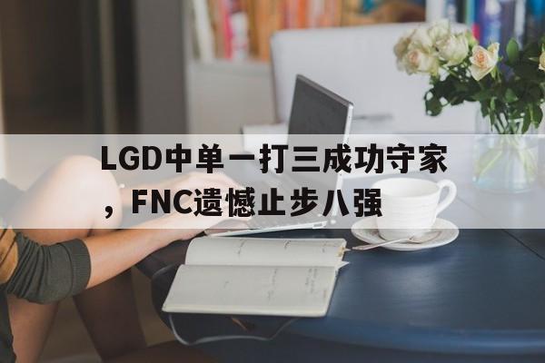 c7官方网址-LGD中单一打三成功守家，FNC遗憾止步八强