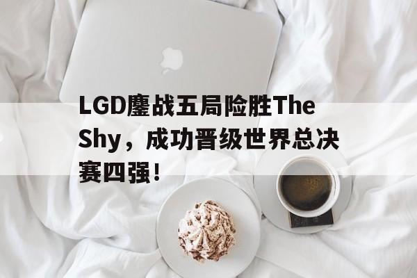 c7官方网址-LGD鏖战五局险胜TheShy，成功晋级世界总决赛四强！