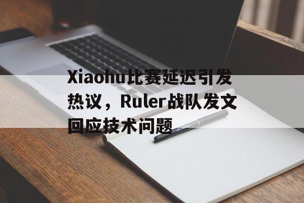 c7娱乐平台-Xiaohu比赛延迟引发热议，Ruler战队发文回应技术问题