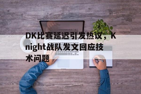 c7下载官网入口-DK比赛延迟引发热议，Knight战队发文回应技术问题