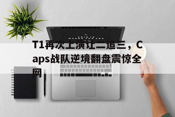 c7下载官网入口-T1再次上演让二追三，Caps战队逆境翻盘震惊全网