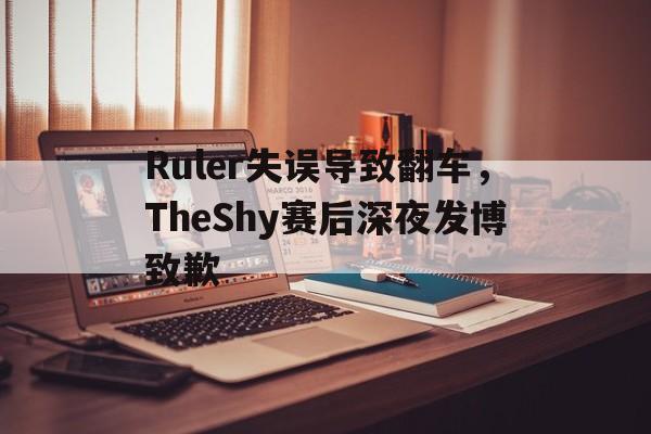 c7娱乐平台-Ruler失误导致翻车，TheShy赛后深夜发博致歉