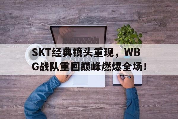 c7官方网址-SKT经典镜头重现，WBG战队重回巅峰燃爆全场！