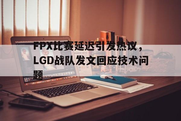 c7娱乐平台-FPX比赛延迟引发热议，LGD战队发文回应技术问题