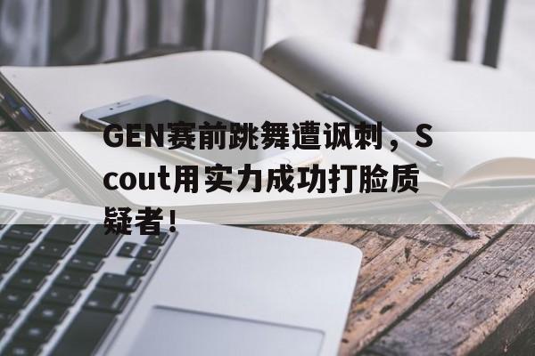 c7下载官网入口-GEN赛前跳舞遭讽刺，Scout用实力成功打脸质疑者！