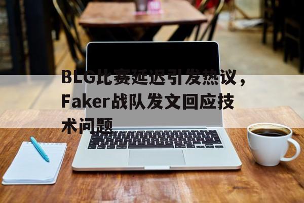 c7官方网址-BLG比赛延迟引发热议，Faker战队发文回应技术问题
