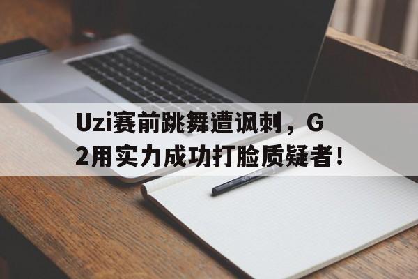 c7官方网址-Uzi赛前跳舞遭讽刺，G2用实力成功打脸质疑者！