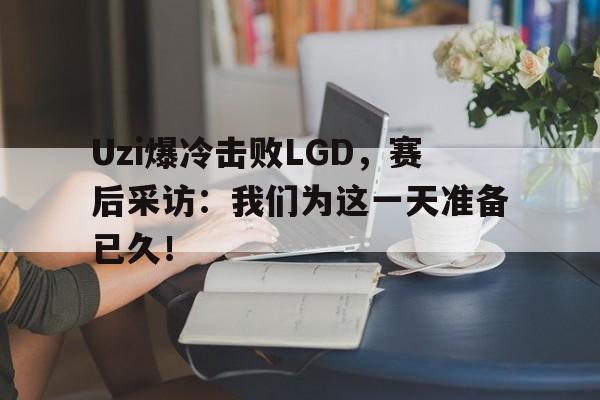 c7官方网址-Uzi爆冷击败LGD，赛后采访：我们为这一天准备已久！