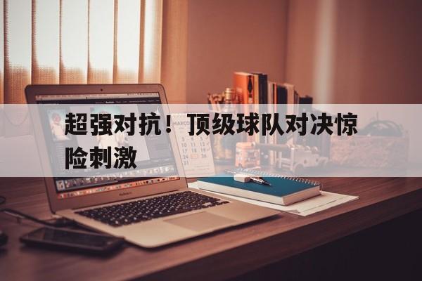c7官方网址-超强对抗！顶级球队对决惊险刺激