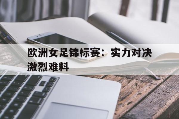 c7下载官网入口-欧洲女足锦标赛：实力对决激烈难料