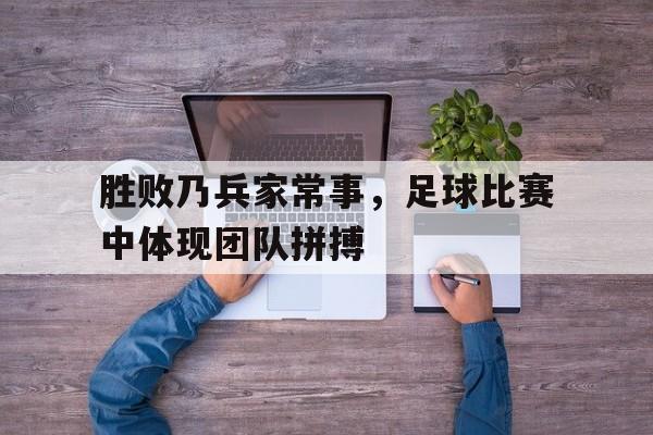 c7官方网址-胜败乃兵家常事，足球比赛中体现团队拼搏