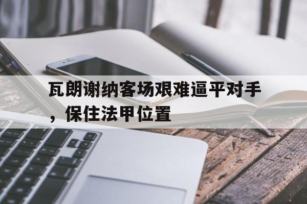 瓦朗谢纳客场艰难逼平对手，保住法甲位置