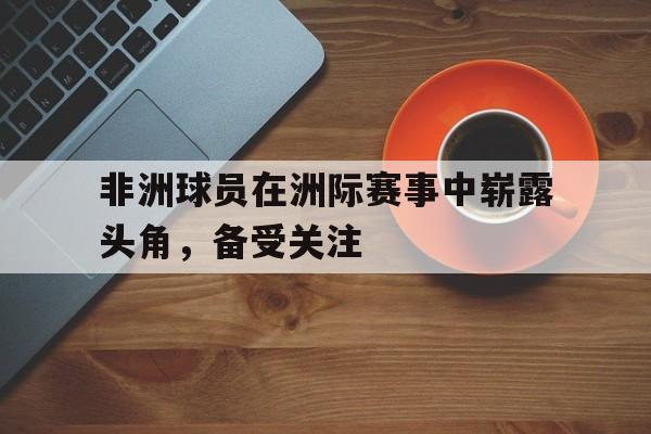 非洲球员在洲际赛事中崭露头角，备受关注