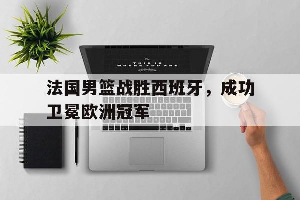 法国男篮战胜西班牙，成功卫冕欧洲冠军