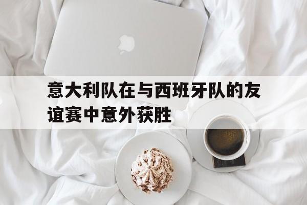 意大利队在与西班牙队的友谊赛中意外获胜
